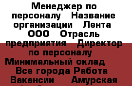 Менеджер по персоналу › Название организации ­ Лента, ООО › Отрасль предприятия ­ Директор по персоналу › Минимальный оклад ­ 1 - Все города Работа » Вакансии   . Амурская обл.,Архаринский р-н